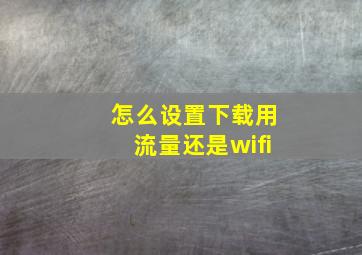 怎么设置下载用流量还是wifi