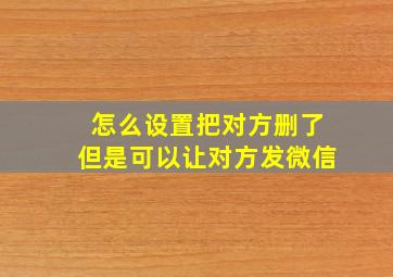 怎么设置把对方删了但是可以让对方发微信