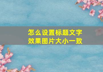 怎么设置标题文字效果图片大小一致