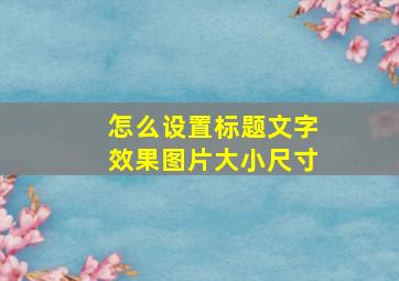 怎么设置标题文字效果图片大小尺寸