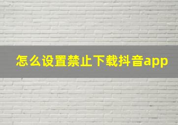 怎么设置禁止下载抖音app