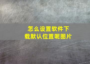 怎么设置软件下载默认位置呢图片