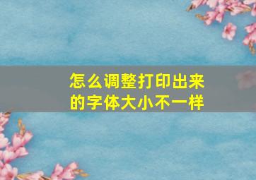 怎么调整打印出来的字体大小不一样