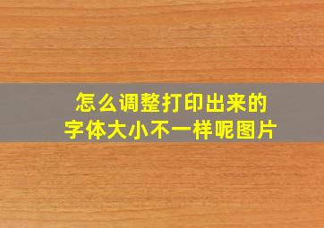 怎么调整打印出来的字体大小不一样呢图片