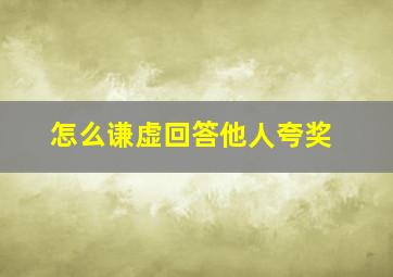 怎么谦虚回答他人夸奖