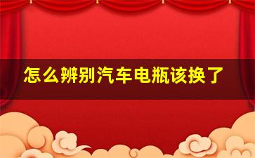 怎么辨别汽车电瓶该换了