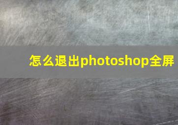 怎么退出photoshop全屏