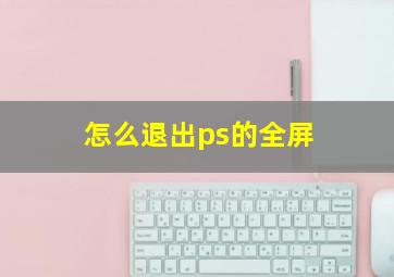 怎么退出ps的全屏