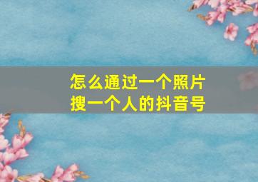 怎么通过一个照片搜一个人的抖音号