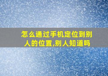 怎么通过手机定位到别人的位置,别人知道吗