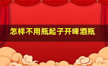 怎样不用瓶起子开啤酒瓶