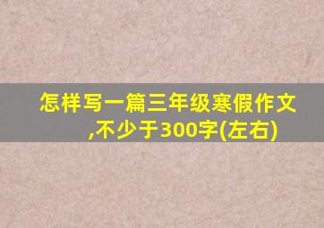 怎样写一篇三年级寒假作文,不少于300字(左右)