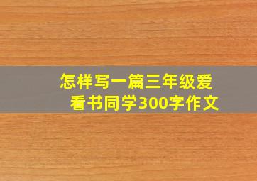 怎样写一篇三年级爱看书同学300字作文