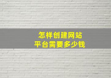 怎样创建网站平台需要多少钱