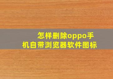 怎样删除oppo手机自带浏览器软件图标