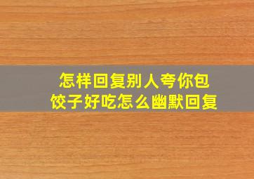 怎样回复别人夸你包饺子好吃怎么幽默回复