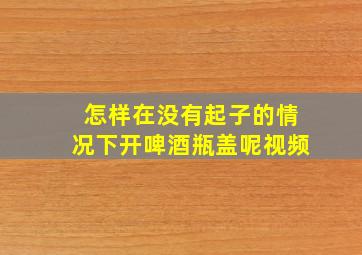 怎样在没有起子的情况下开啤酒瓶盖呢视频