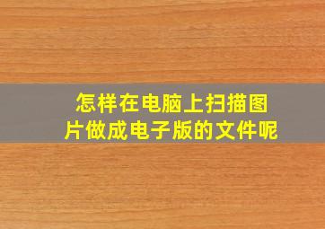 怎样在电脑上扫描图片做成电子版的文件呢