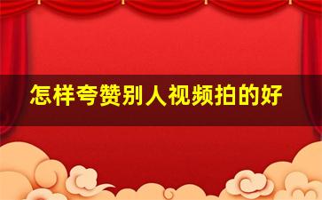 怎样夸赞别人视频拍的好