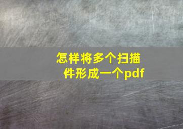 怎样将多个扫描件形成一个pdf