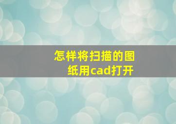 怎样将扫描的图纸用cad打开