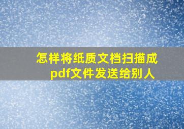 怎样将纸质文档扫描成pdf文件发送给别人