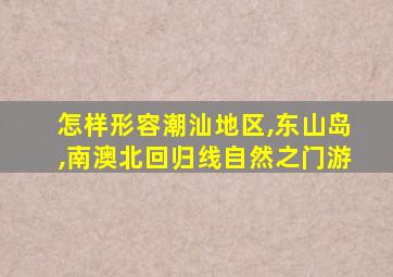 怎样形容潮汕地区,东山岛,南澳北回归线自然之门游