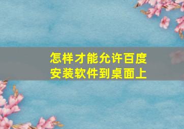 怎样才能允许百度安装软件到桌面上