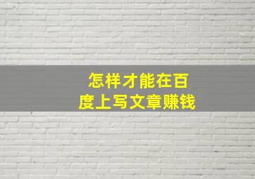 怎样才能在百度上写文章赚钱