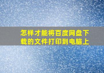 怎样才能将百度网盘下载的文件打印到电脑上