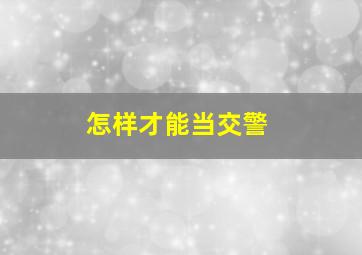 怎样才能当交警