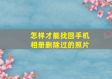 怎样才能找回手机相册删除过的照片