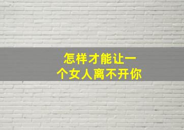 怎样才能让一个女人离不开你