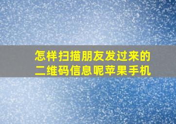 怎样扫描朋友发过来的二维码信息呢苹果手机