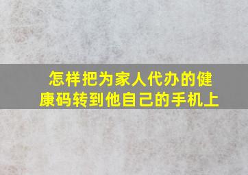 怎样把为家人代办的健康码转到他自己的手机上