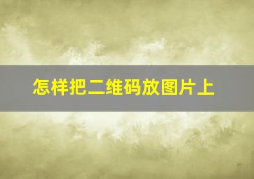 怎样把二维码放图片上