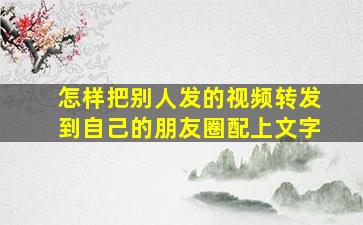 怎样把别人发的视频转发到自己的朋友圈配上文字