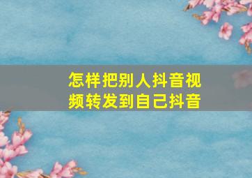 怎样把别人抖音视频转发到自己抖音