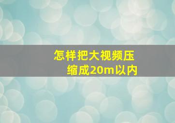 怎样把大视频压缩成20m以内