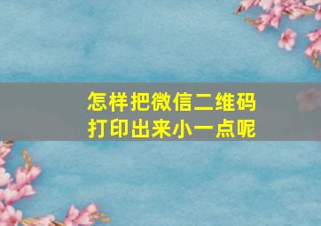 怎样把微信二维码打印出来小一点呢