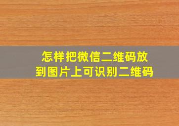 怎样把微信二维码放到图片上可识别二维码