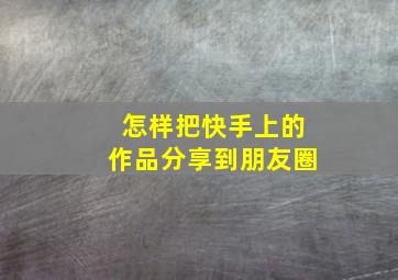 怎样把快手上的作品分享到朋友圈