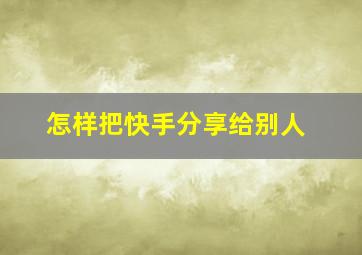 怎样把快手分享给别人