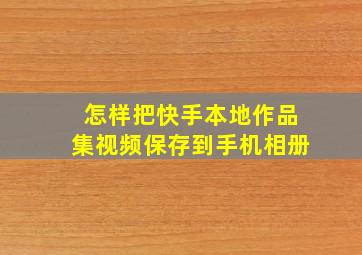 怎样把快手本地作品集视频保存到手机相册