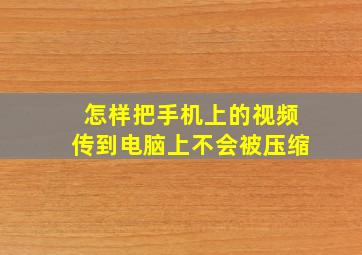 怎样把手机上的视频传到电脑上不会被压缩