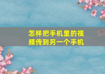 怎样把手机里的视频传到另一个手机