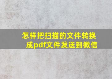 怎样把扫描的文件转换成pdf文件发送到微信