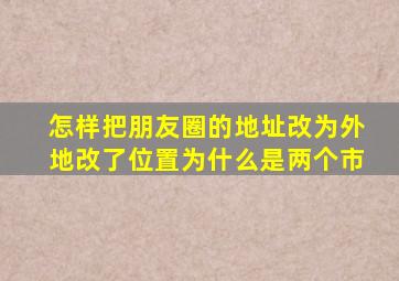 怎样把朋友圈的地址改为外地改了位置为什么是两个市