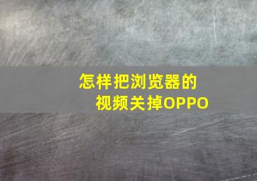 怎样把浏览器的视频关掉OPPO