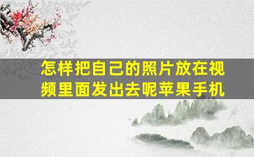 怎样把自己的照片放在视频里面发出去呢苹果手机